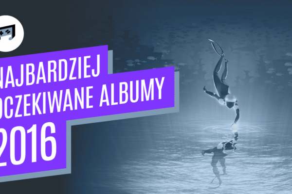 Najbardziej oczekiwane albumy w 2016 według redakcji gamemusic.pl
